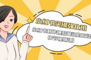 （9755期）小红书实操强化班，小红书制作爆款笔记的方法（8节视频课）