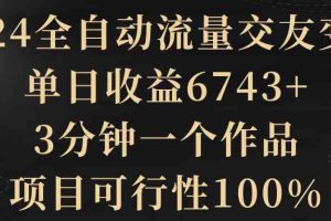 （8880期）2024全自动流量交友变现，单日收益6743+，3分钟一个作品，项目可行性100%
