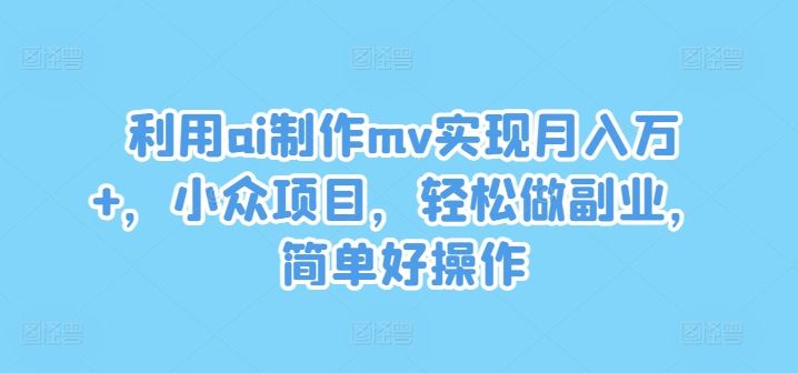 利用ai制作mv实现月入万+,小众项目,轻松做副业,简单好操作【揭秘】