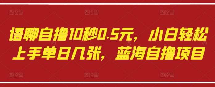 语聊自撸10秒0.5元，小白轻松上手单日几张，蓝海自撸项目