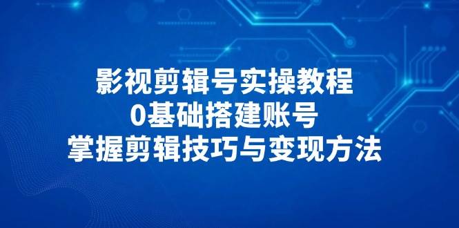 （14557期）影视剪辑号实操教程，0基础搭建账号，掌握剪辑技巧与变现方法