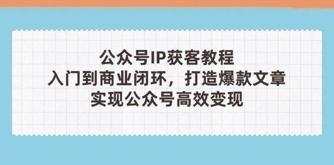 公众号IP获客教程(第3期)，从入门到商业闭环，打造爆款文章，实现公众号高效变现