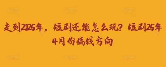 走到2025年，短剧还能怎么玩？短剧25年4月份搞钱方向
