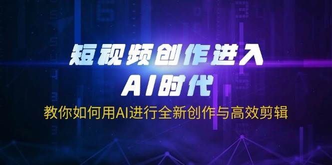 （14145期）短视频创作进入AI时代，教你如何用AI进行全新创作与高效剪辑