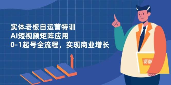 实体老板自运营特训，AI短视频矩阵应用，0-1起号全流程，实现商业增长