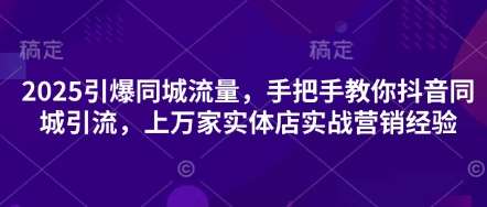 2025引爆同城流量，手把手教你抖音同城引流，上万家实体店实战营销经验