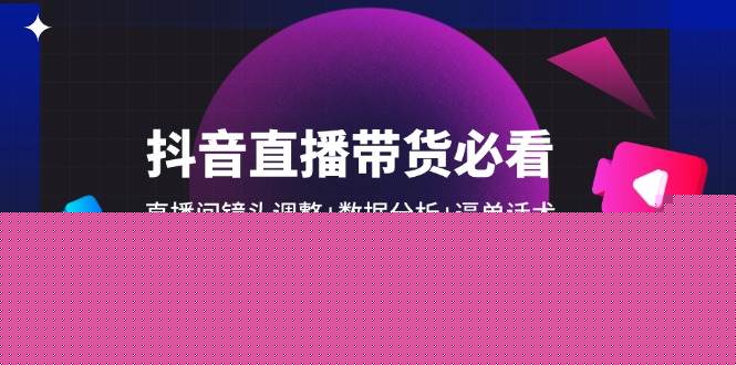 （14388期）抖音直播带货必看：直播间镜头调整+数据分析+逼单话术，提升直播间人气