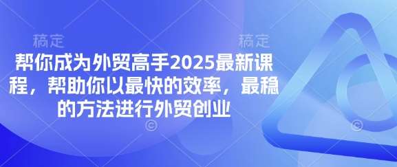 帮你成为外贸高手2025最新课程，帮助你以最快的效率，最稳的方法进行外贸创业