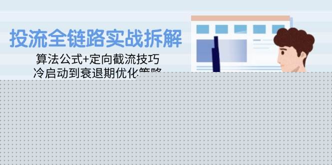 （14724期）投流全链路实战拆解：算法公式+定向截流技巧，冷启动到衰退期优化策略