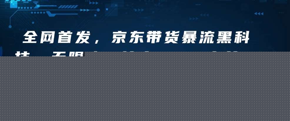 全网首发，京东带货暴流黑科技，无限账号技术，3天出单，单日可达1k+，附矩阵教学【揭秘】