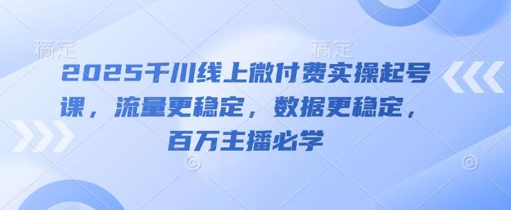 2025千川线上微付费实操起号课，流量更稳定，数据更稳定，百万主播必学