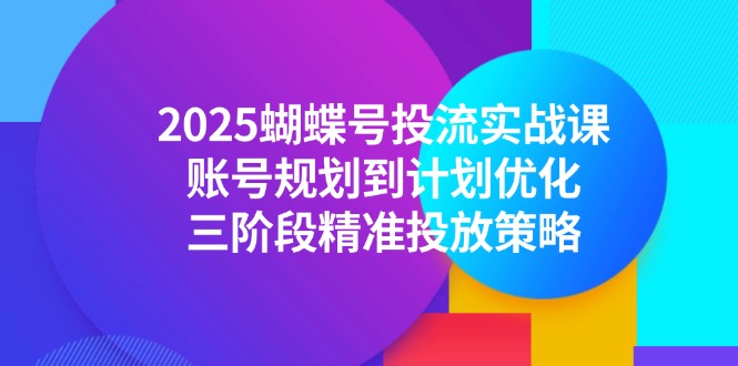 （14987期）2025蝴蝶号投流实战课，账号规划到计划优化，三阶段精准投放策略