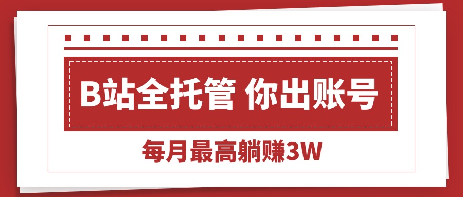 （15547期）【B站全程托管 】你出账号，我来运营，每月最高躺赚3W