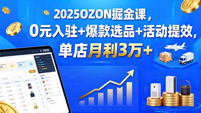 （15999期）2025OZON掘金课，0元入驻+爆款选品+活动提效，单店月利3万+