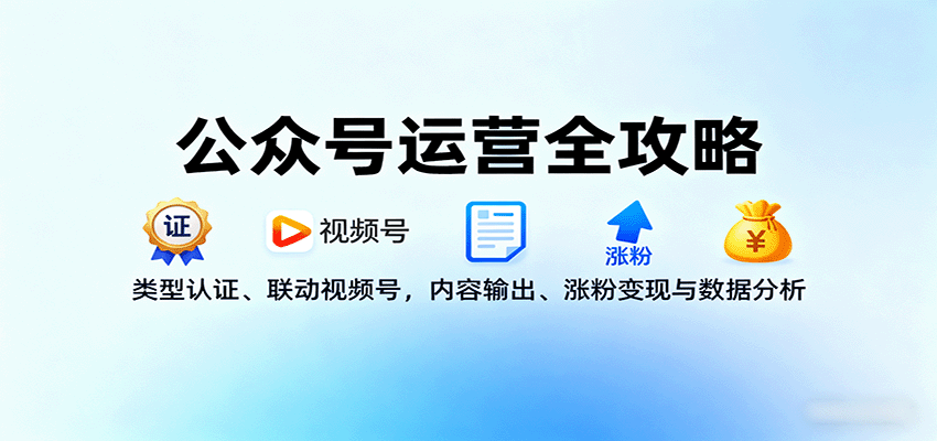 公众号运营全攻略：类型认证、联动视频号，内容输出、涨粉变现与数据分析