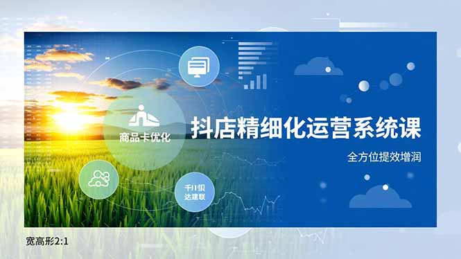 (16814期)抖店精细化运营系统课,商品卡优化、达人建联、千川投放,全方位提效增润