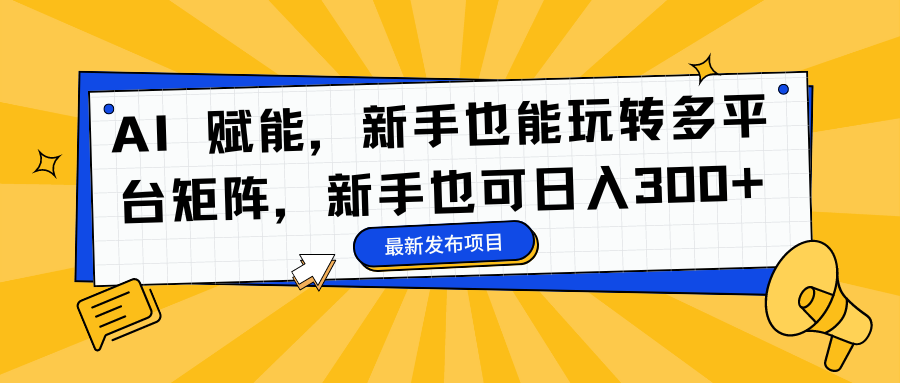 （16743期）AI 赋能，新手也能玩转多平台矩阵，新手也可日入300+