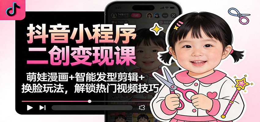 抖音小程序二创变现课:萌娃漫画+智能发型剪辑+换脸玩法,解锁热门视频技巧