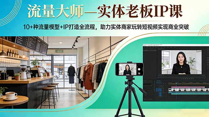 (17638期)流量大师—实体老板IP课:10+种流量模型+IP打造全流程,助力实体商家玩转短视频实现商业突破